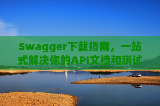 Swagger下载指南，一站式解决你的API文档和测试需求
